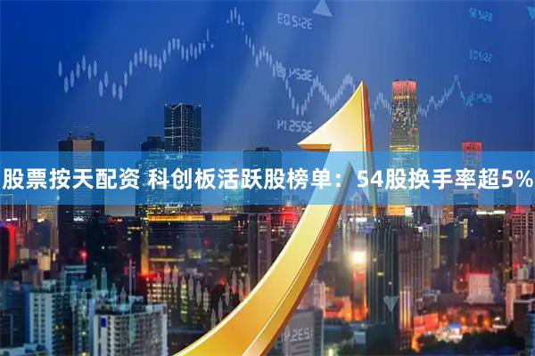 股票按天配资 科创板活跃股榜单：54股换手率超5%
