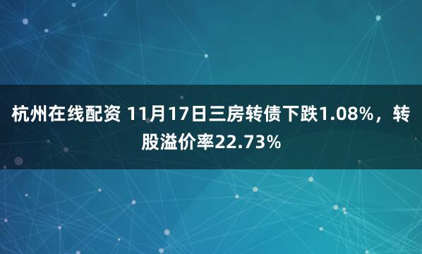 杭州在线配资 11月17日三房转债下跌1.08%，转股溢价率22.73%