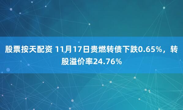 股票按天配资 11月17日贵燃转债下跌0.65%，转股溢价率24.76%