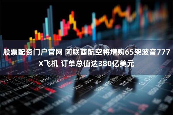 股票配资门户官网 阿联酋航空将增购65架波音777X飞机 订单总值达380亿美元