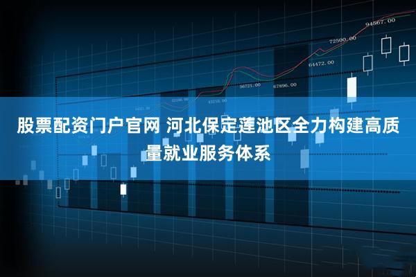 股票配资门户官网 河北保定莲池区全力构建高质量就业服务体系