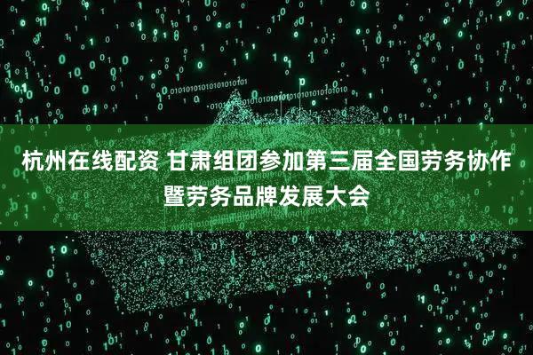 杭州在线配资 甘肃组团参加第三届全国劳务协作暨劳务品牌发展大会