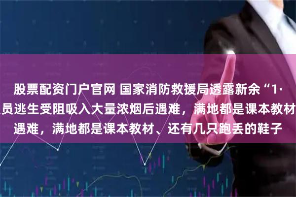 股票配资门户官网 国家消防救援局透露新余“1·24”火灾救援细节：人员逃生受阻吸入大量浓烟后遇难，满地都是课本教材、还有几只跑丢的鞋子