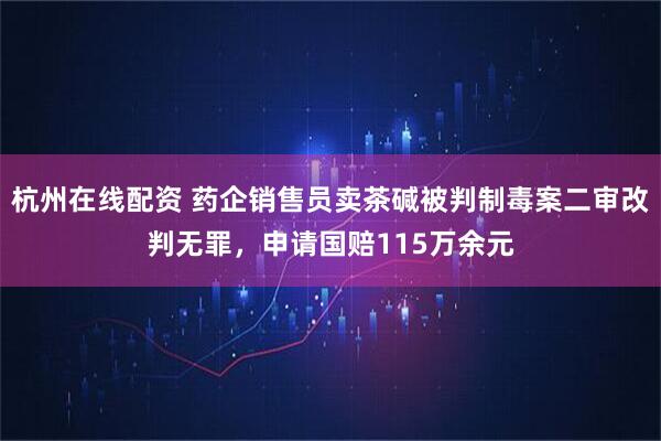杭州在线配资 药企销售员卖茶碱被判制毒案二审改判无罪，申请国赔115万余元