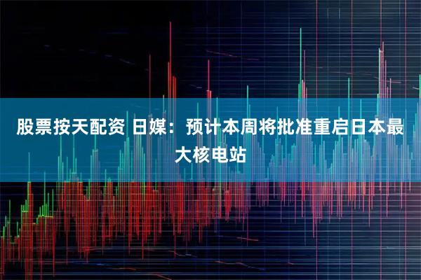 股票按天配资 日媒：预计本周将批准重启日本最大核电站