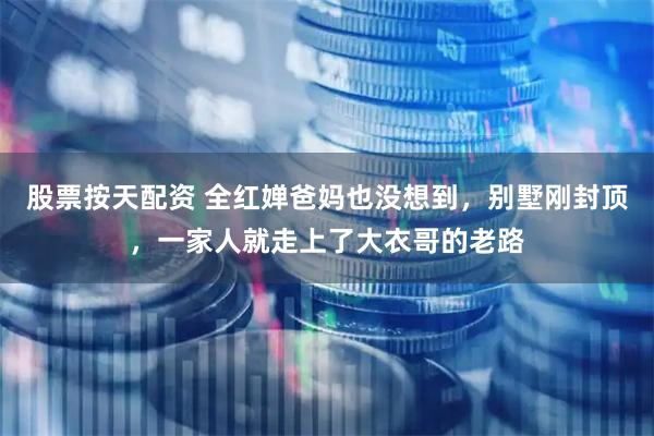 股票按天配资 全红婵爸妈也没想到，别墅刚封顶，一家人就走上了大衣哥的老路