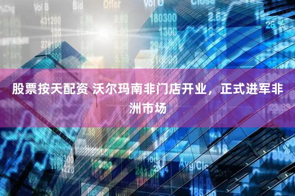 股票按天配资 沃尔玛南非门店开业，正式进军非洲市场