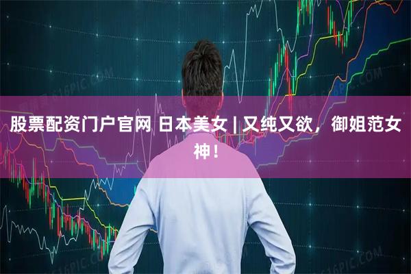 股票配资门户官网 日本美女 | 又纯又欲，御姐范女神！