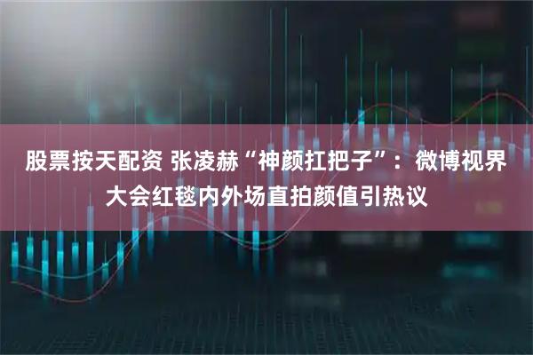 股票按天配资 张凌赫“神颜扛把子”:微博视界大会红毯内外场直拍颜值引热议