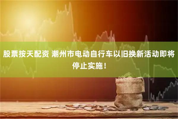 股票按天配资 潮州市电动自行车以旧换新活动即将停止实施！