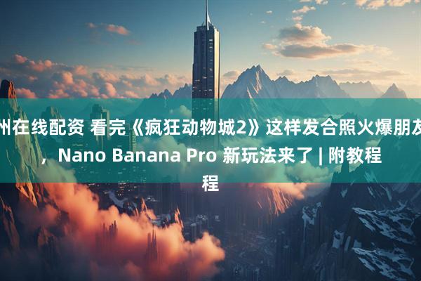 杭州在线配资 看完《疯狂动物城2》这样发合照火爆朋友圈，Nano Banana Pro 新玩法来了 | 附教程