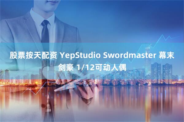 股票按天配资 YepStudio Swordmaster 幕末剑豪 1/12可动人偶