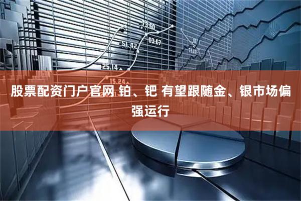 股票配资门户官网 铂、钯 有望跟随金、银市场偏强运行