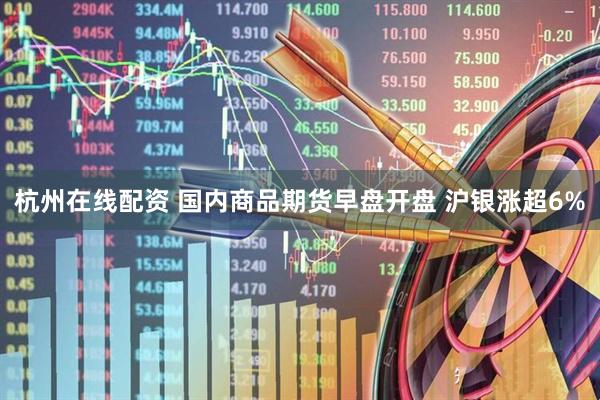 杭州在线配资 国内商品期货早盘开盘 沪银涨超6%