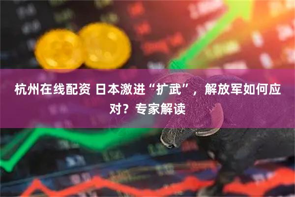 杭州在线配资 日本激进“扩武”，解放军如何应对？专家解读