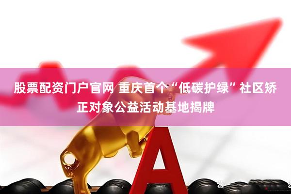 股票配资门户官网 重庆首个“低碳护绿”社区矫正对象公益活动基地揭牌