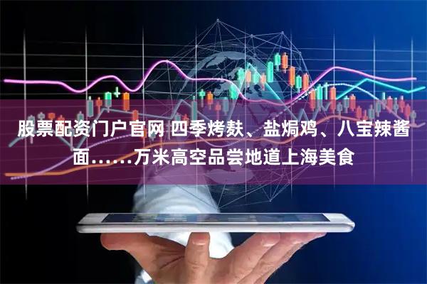 股票配资门户官网 四季烤麸、盐焗鸡、八宝辣酱面……万米高空品尝地道上海美食