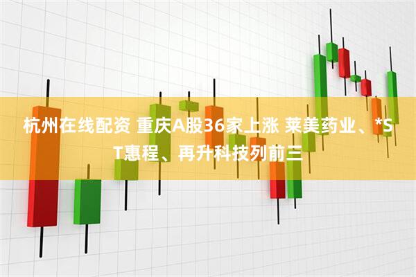 杭州在线配资 重庆A股36家上涨 莱美药业、*ST惠程、再升科技列前三
