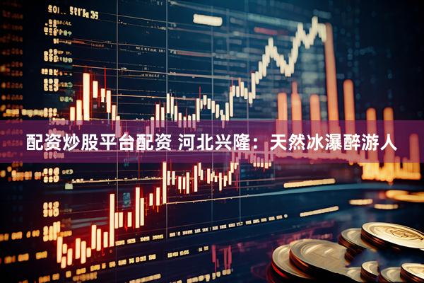 配资炒股平台配资 河北兴隆：天然冰瀑醉游人