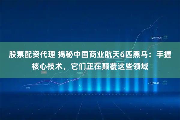 股票配资代理 揭秘中国商业航天6匹黑马：手握核心技术，它们正在颠覆这些领域
