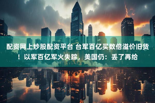 配资网上炒股配资平台 台军百亿买数倍溢价旧货！以军百亿军火失踪，美国仍：丢了再给