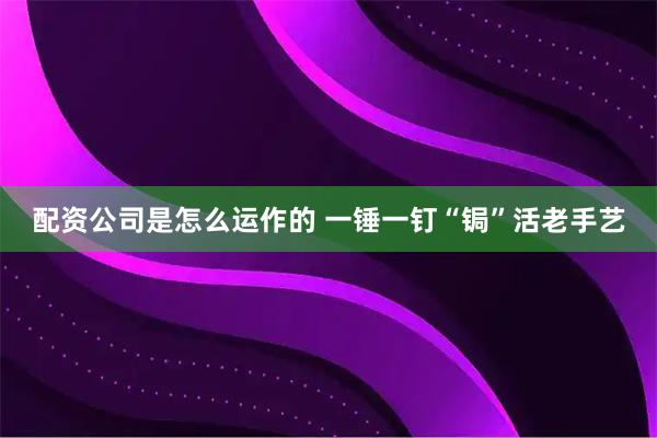 配资公司是怎么运作的 一锤一钉“锔”活老手艺