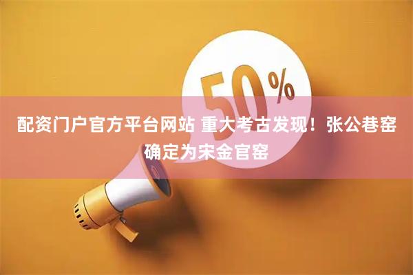 配资门户官方平台网站 重大考古发现！张公巷窑确定为宋金官窑