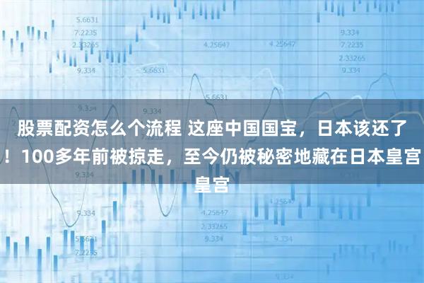 股票配资怎么个流程 这座中国国宝，日本该还了！100多年前被掠走，至今仍被秘密地藏在日本皇宫