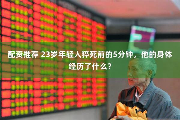 配资推荐 23岁年轻人猝死前的5分钟，他的身体经历了什么？