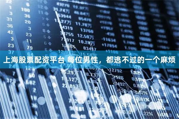 上海股票配资平台 每位男性，都逃不过的一个麻烦