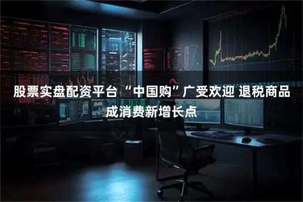 股票实盘配资平台 “中国购”广受欢迎 退税商品成消费新增长点