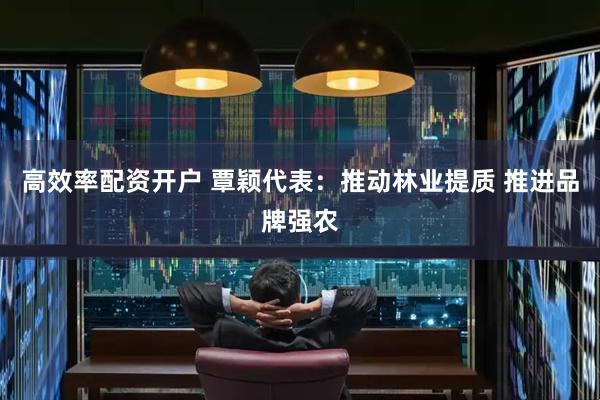 高效率配资开户 覃颖代表：推动林业提质 推进品牌强农