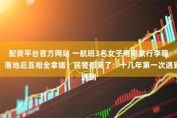 配资平台官方网站 一航班3名女子用同款行李箱，落地后互相全拿错！民警都笑了：十几年第一次遇到