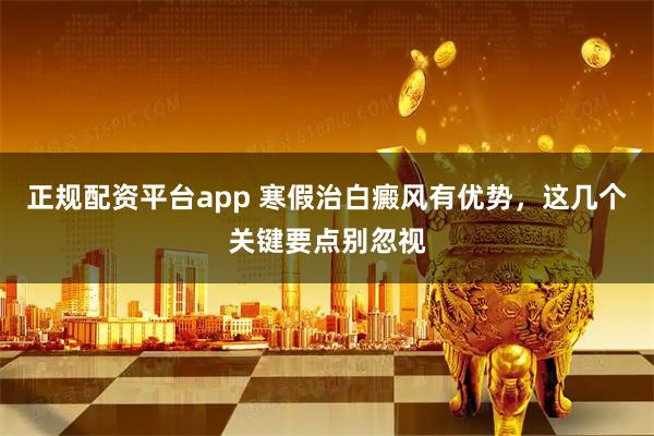 正规配资平台app 寒假治白癜风有优势，这几个关键要点别忽视