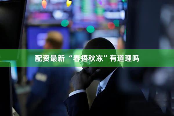 配资最新 “春捂秋冻”有道理吗