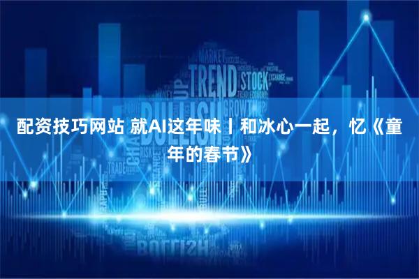 配资技巧网站 就AI这年味丨和冰心一起，忆《童年的春节》