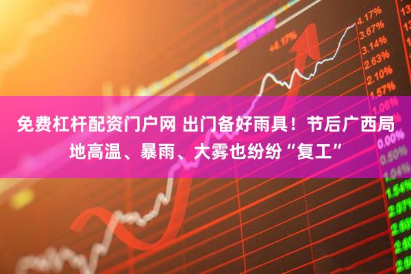 免费杠杆配资门户网 出门备好雨具！节后广西局地高温、暴雨、大雾也纷纷“复工”