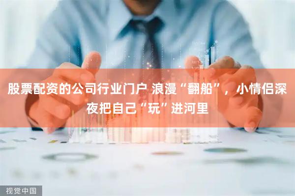 股票配资的公司行业门户 浪漫“翻船”，小情侣深夜把自己“玩”进河里
