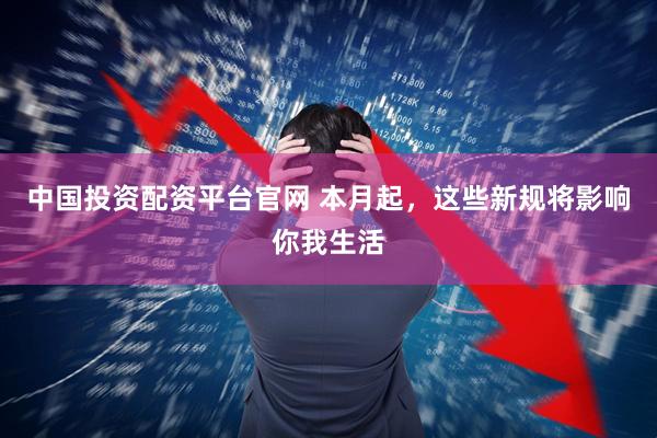 中国投资配资平台官网 本月起，这些新规将影响你我生活