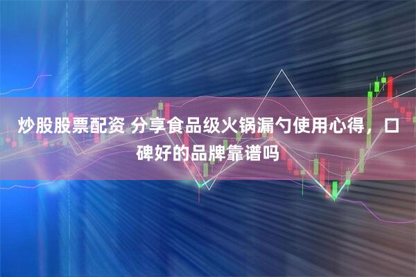 炒股股票配资 分享食品级火锅漏勺使用心得，口碑好的品牌靠谱吗
