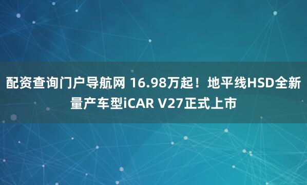 配资查询门户导航网 16.98万起！地平线HSD全新量产车型iCAR V27正式上市