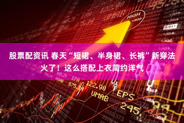 股票配资讯 春天“短裙、半身裙、长裤”新穿法火了！这么搭配上衣简约洋气