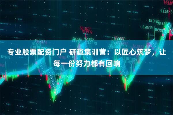 专业股票配资门户 研趣集训营：以匠心筑梦，让每一份努力都有回响