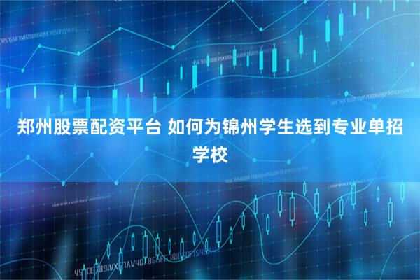 郑州股票配资平台 如何为锦州学生选到专业单招学校