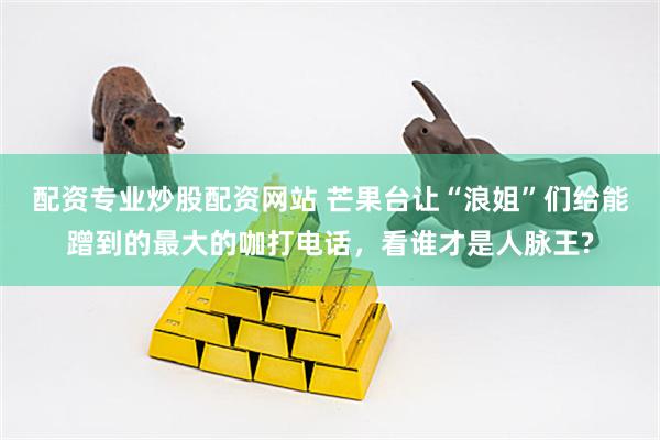 配资专业炒股配资网站 芒果台让“浪姐”们给能蹭到的最大的咖打电话，看谁才是人脉王?