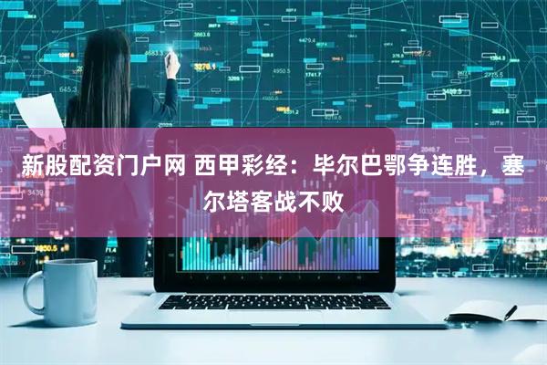 新股配资门户网 西甲彩经：毕尔巴鄂争连胜，塞尔塔客战不败
