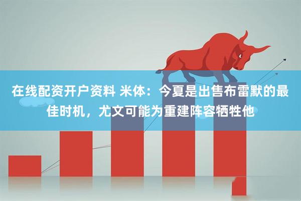 在线配资开户资料 米体：今夏是出售布雷默的最佳时机，尤文可能为重建阵容牺牲他