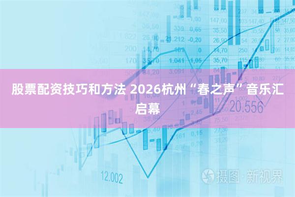 股票配资技巧和方法 2026杭州“春之声”音乐汇启幕