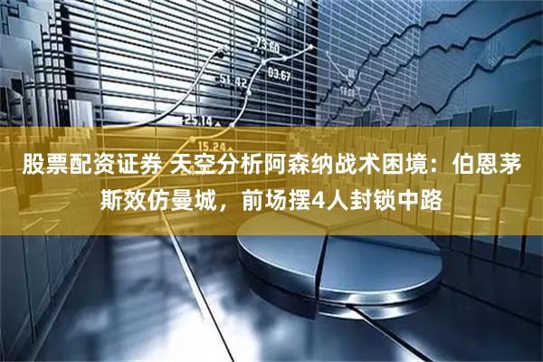 股票配资证券 天空分析阿森纳战术困境：伯恩茅斯效仿曼城，前场摆4人封锁中路