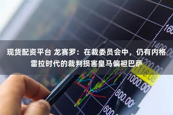 现货配资平台 龙赛罗：在裁委员会中，仍有内格雷拉时代的裁判损害皇马偏袒巴萨